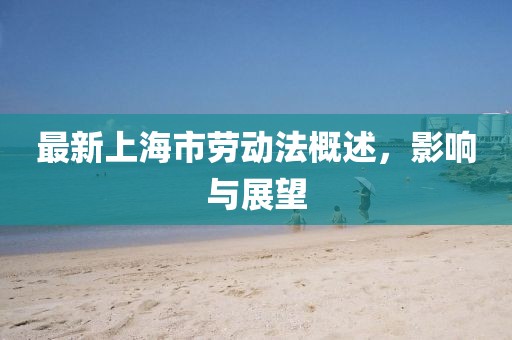 最新上海市勞動(dòng)法概述，影響與展望