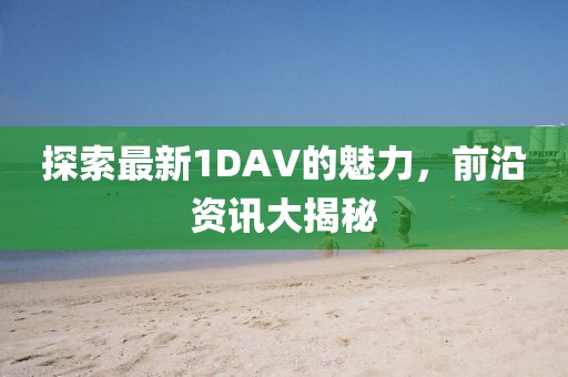 探索最新1DAV的魅力，前沿資訊大揭秘