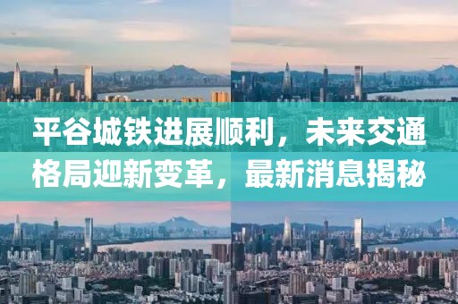 平谷城鐵進展順利，未來交通格局迎新變革，最新消息揭秘
