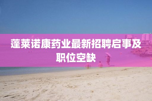 蓬萊諾康藥業(yè)最新招聘啟事及職位空缺