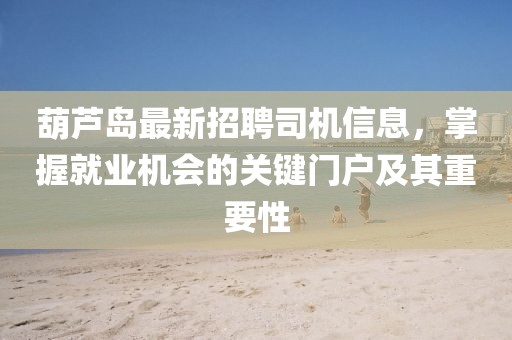 葫蘆島最新招聘司機(jī)信息，掌握就業(yè)機(jī)會(huì)的關(guān)鍵門戶及其重要性