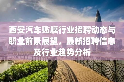 西安汽車貼膜行業(yè)招聘動態(tài)與職業(yè)前景展望，最新招聘信息及行業(yè)趨勢分析