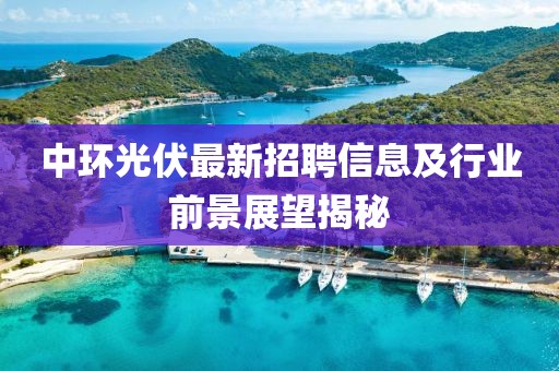 中環(huán)光伏最新招聘信息及行業(yè)前景展望揭秘