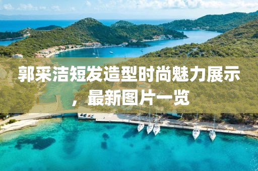 郭采潔短發(fā)造型時(shí)尚魅力展示，最新圖片一覽