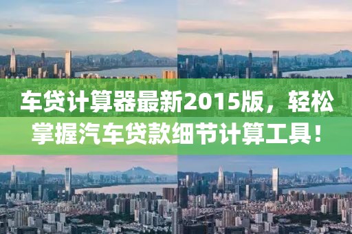 車貸計(jì)算器最新2015版，輕松掌握汽車貸款細(xì)節(jié)計(jì)算工具！