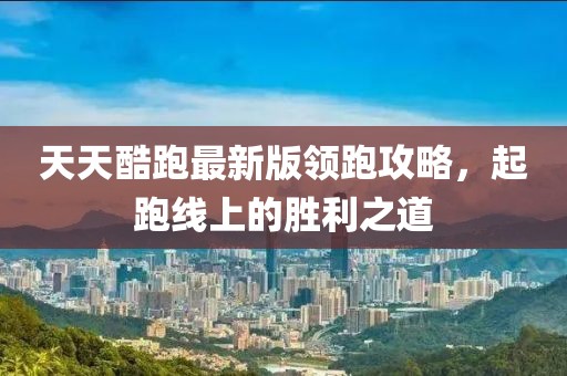 天天酷跑最新版領(lǐng)跑攻略，起跑線上的勝利之道