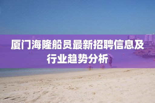 廈門海隆船員最新招聘信息及行業(yè)趨勢分析