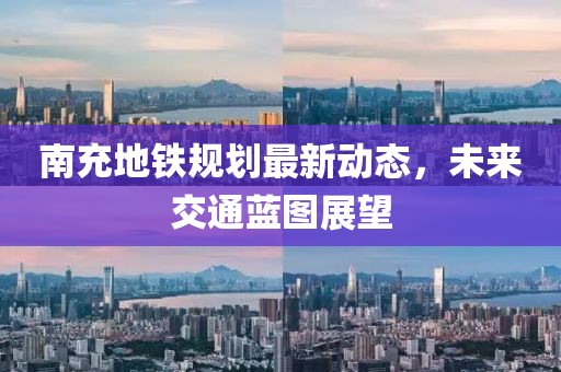 南充地鐵規(guī)劃最新動態(tài)，未來交通藍(lán)圖展望