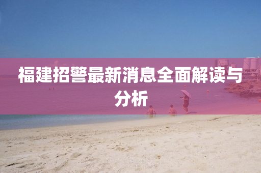 福建招警最新消息全面解讀與分析