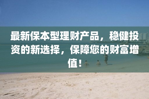 最新保本型理財(cái)產(chǎn)品，穩(wěn)健投資的新選擇，保障您的財(cái)富增值！