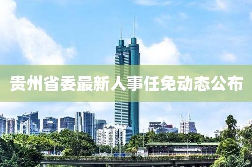 貴州省委最新人事任免動態(tài)公布