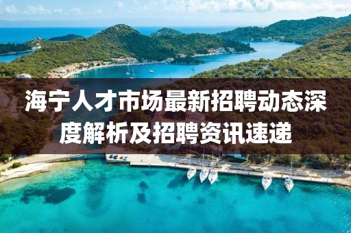 海寧人才市場最新招聘動態(tài)深度解析及招聘資訊速遞