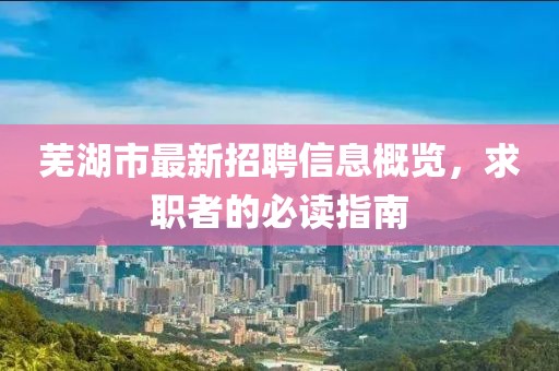 蕪湖市最新招聘信息概覽，求職者的必讀指南