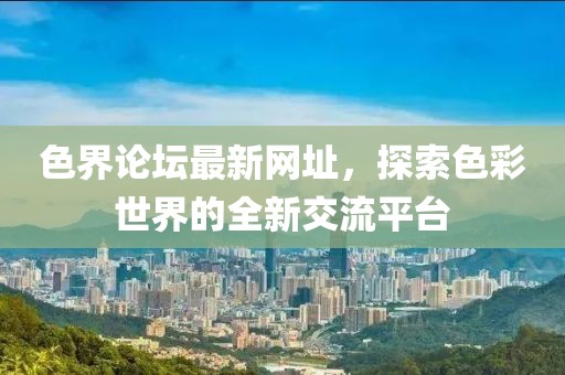 色界論壇最新網(wǎng)址，探索色彩世界的全新交流平臺