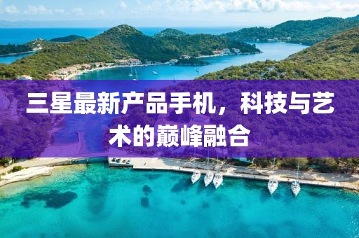 三星最新產(chǎn)品手機(jī)，科技與藝術(shù)的巔峰融合