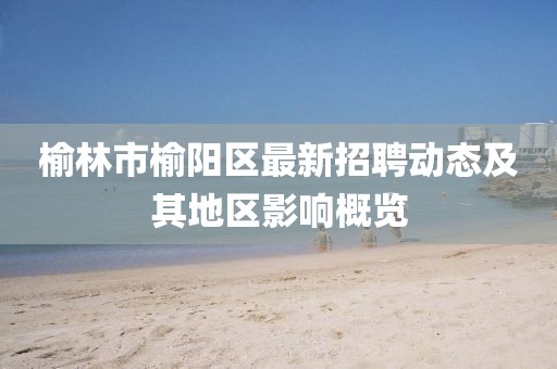 榆林市榆陽區(qū)最新招聘動態(tài)及其地區(qū)影響概覽