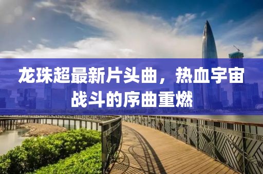 龍珠超最新片頭曲，熱血宇宙戰(zhàn)斗的序曲重燃