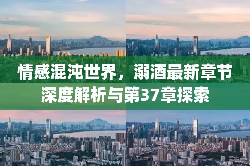 情感混沌世界，溺酒最新章節(jié)深度解析與第37章探索