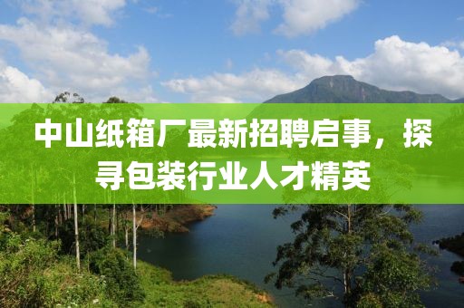 中山紙箱廠最新招聘啟事，探尋包裝行業(yè)人才精英