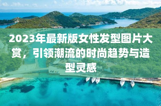2023年最新版女性發(fā)型圖片大賞，引領(lǐng)潮流的時(shí)尚趨勢(shì)與造型靈感
