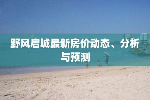 野風(fēng)啟城最新房?jī)r(jià)動(dòng)態(tài)、分析與預(yù)測(cè)
