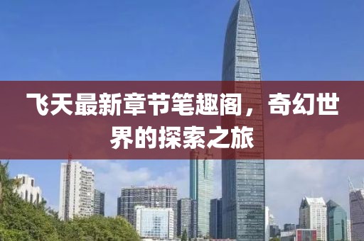 飛天最新章節(jié)筆趣閣，奇幻世界的探索之旅