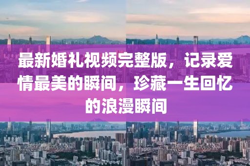 最新婚禮視頻完整版，記錄愛情最美的瞬間，珍藏一生回憶的浪漫瞬間