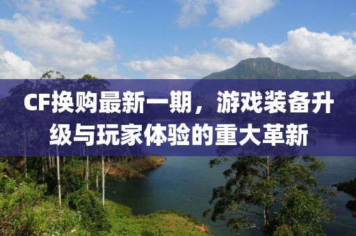 CF換購最新一期，游戲裝備升級(jí)與玩家體驗(yàn)的重大革新