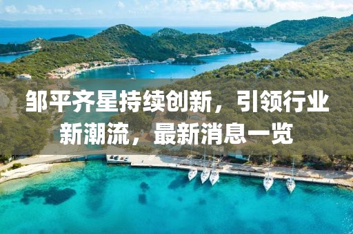 鄒平齊星持續(xù)創(chuàng)新，引領(lǐng)行業(yè)新潮流，最新消息一覽