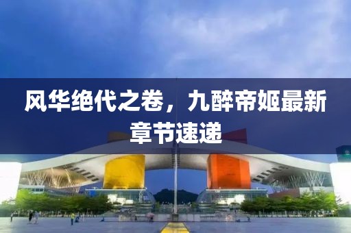 風(fēng)華絕代之卷，九醉帝姬最新章節(jié)速遞