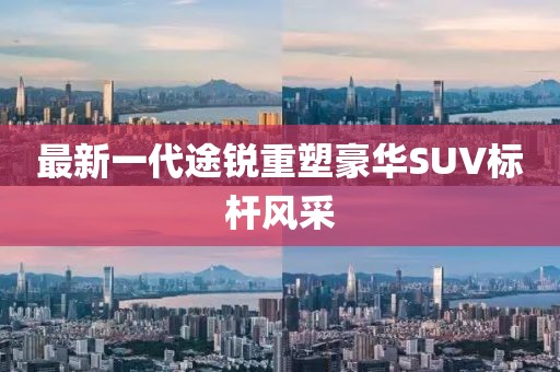 最新一代途銳重塑豪華SUV標桿風(fēng)采