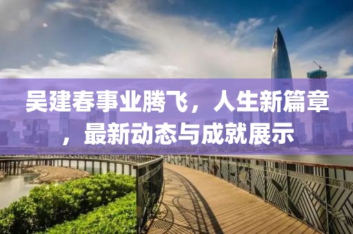 吳建春事業(yè)騰飛，人生新篇章，最新動(dòng)態(tài)與成就展示