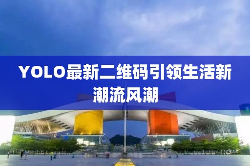 YOLO最新二維碼引領(lǐng)生活新潮流風(fēng)潮