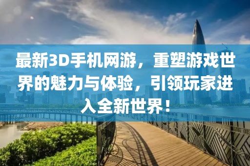 最新3D手機網(wǎng)游，重塑游戲世界的魅力與體驗，引領玩家進入全新世界！