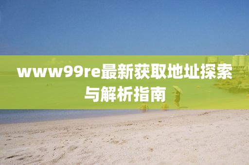 www99re最新獲取地址探索與解析指南