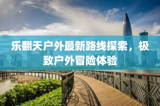 樂翻天戶外最新路線探索，極致戶外冒險體驗