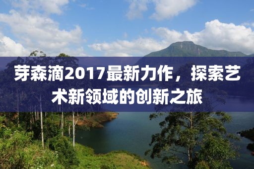 芽森滴2017最新力作，探索藝術新領域的創(chuàng)新之旅