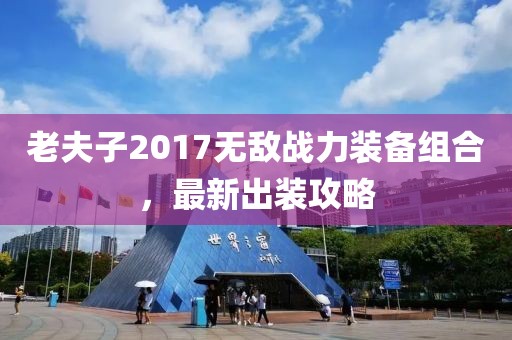 老夫子2017無(wú)敵戰(zhàn)力裝備組合，最新出裝攻略