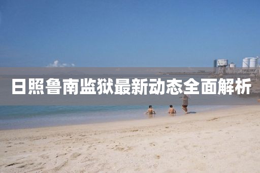 日照魯南監(jiān)獄最新動(dòng)態(tài)全面解析