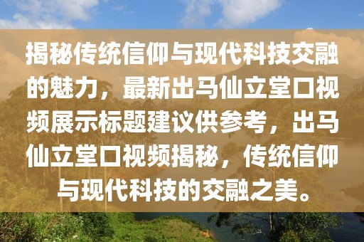 揭秘傳統(tǒng)信仰與現(xiàn)代科技交融的魅力，最新出馬仙立堂口視頻展示標題建議供參考，出馬仙立堂口視頻揭秘，傳統(tǒng)信仰與現(xiàn)代科技的交融之美。