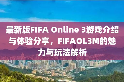 最新版FIFA Online 3游戲介紹與體驗分享，F(xiàn)IFAOL3M的魅力與玩法解析