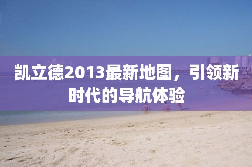 凱立德2013最新地圖，引領(lǐng)新時(shí)代的導(dǎo)航體驗(yàn)