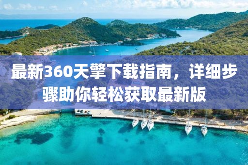 最新360天擎下載指南，詳細(xì)步驟助你輕松獲取最新版
