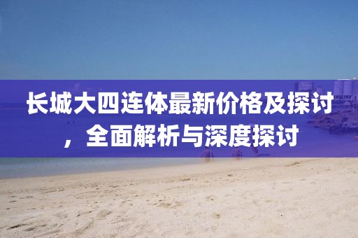 長城大四連體最新價格及探討，全面解析與深度探討