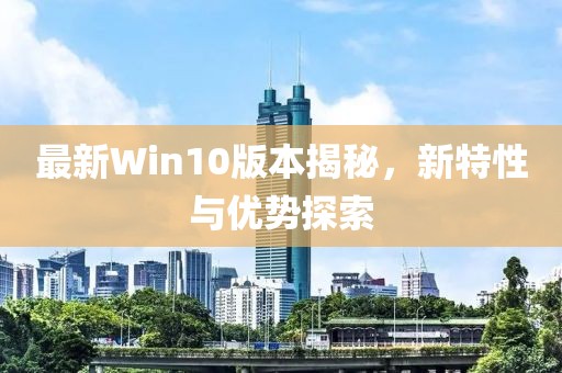 最新Win10版本揭秘，新特性與優(yōu)勢探索