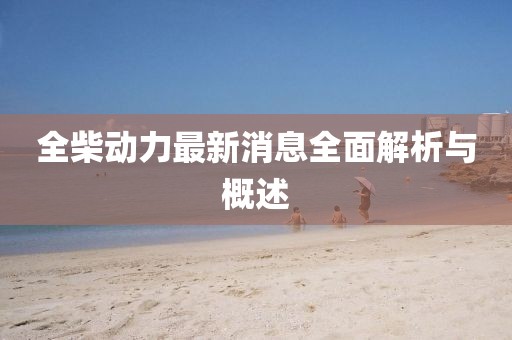 全柴動(dòng)力最新消息全面解析與概述