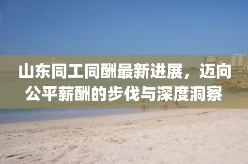 山東同工同酬最新進(jìn)展，邁向公平薪酬的步伐與深度洞察