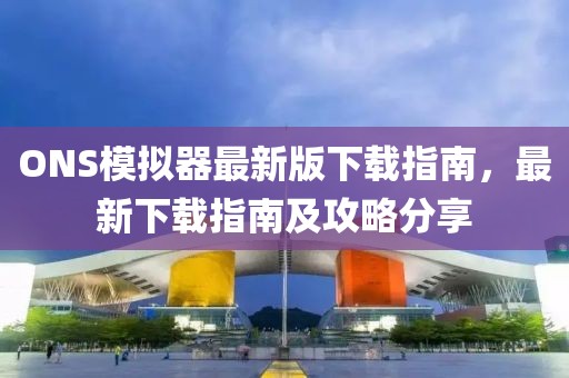 ONS模擬器最新版下載指南，最新下載指南及攻略分享