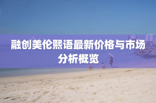 融創(chuàng)美倫熙語最新價格與市場分析概覽