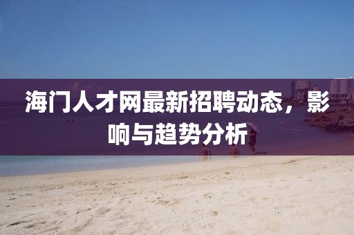 海門人才網(wǎng)最新招聘動態(tài)，影響與趨勢分析